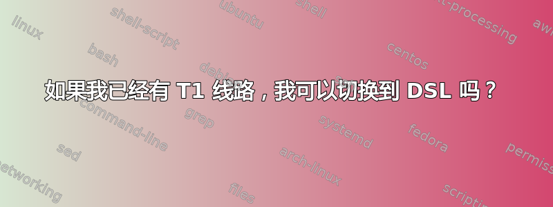 如果我已经有 T1 线路，我可以切换到 DSL 吗？