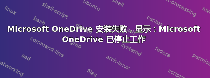 Microsoft OneDrive 安装失败，显示：Microsoft OneDrive 已停止工作