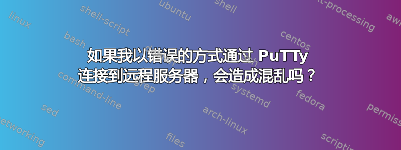 如果我以错误的方式通过 PuTTy 连接到远程服务器，会造成混乱吗？