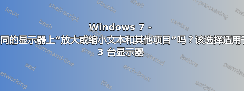 Windows 7 - 我可以在不同的显示器上“放大或缩小文本和其他项目”吗？该选择适用于我的所有 3 台显示器