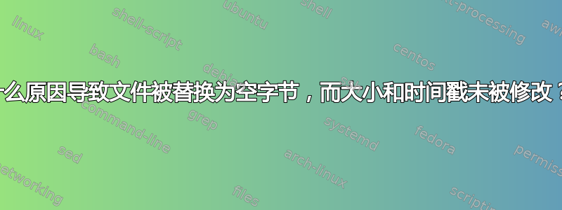 什么原因导致文件被替换为空字节，而大小和时间戳未被修改？