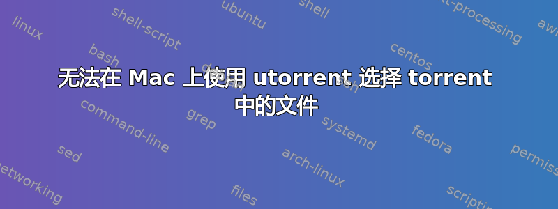 无法在 Mac 上使用 utorrent 选择 torrent 中的文件