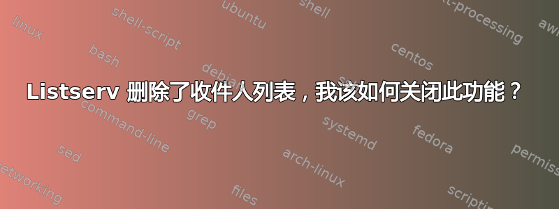 Listserv 删除了收件人列表，我该如何关闭此功能？