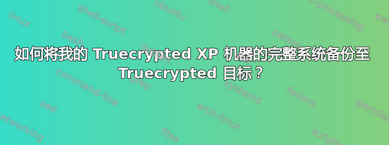 如何将我的 Truecrypted XP 机器的完整系统备份至 Truecrypted 目标？