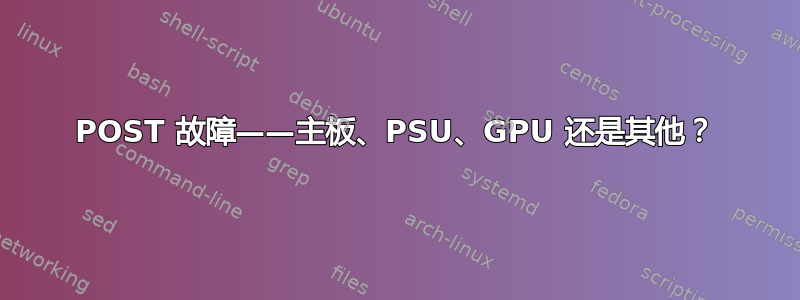 POST 故障——主板、PSU、GPU 还是其他？