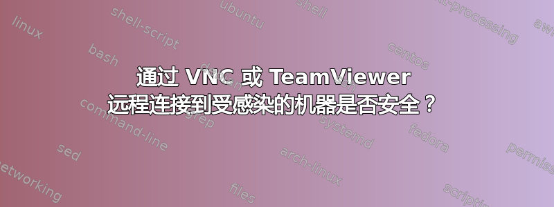 通过 VNC 或 TeamViewer 远程连接到受感染的机器是否安全？