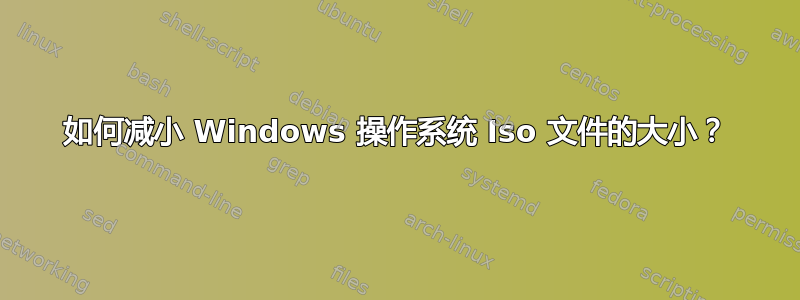 如何减小 Windows 操作系统 Iso 文件的大小？