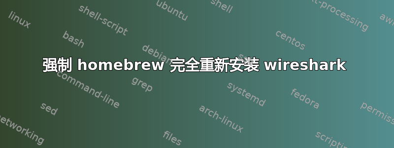 强制 homebrew 完全重新安装 wireshark