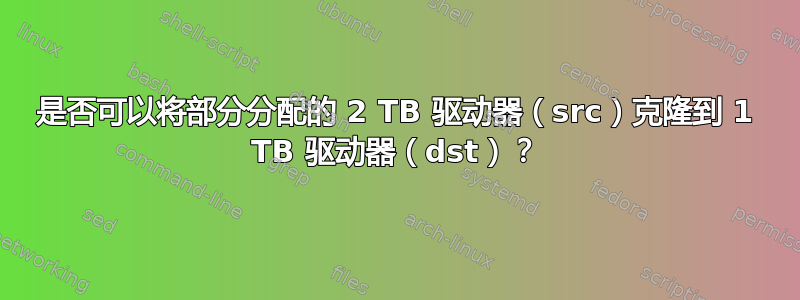 是否可以将部分分配的 2 TB 驱动器（src）克隆到 1 TB 驱动器（dst）？