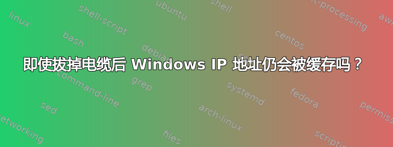 即使拔掉电缆后 Windows IP 地址仍会被缓存吗？