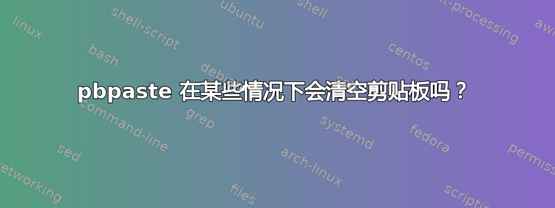 pbpaste 在某些情况下会清空剪贴板吗？