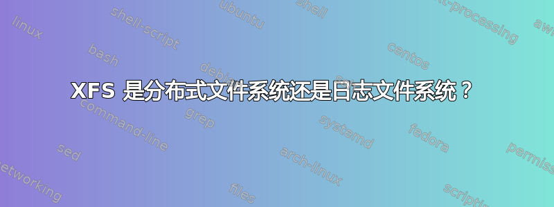 XFS 是分布式文件系统还是日志文件系统？