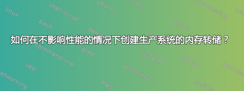 如何在不影响性能的情况下创建生产系统的内存转储？