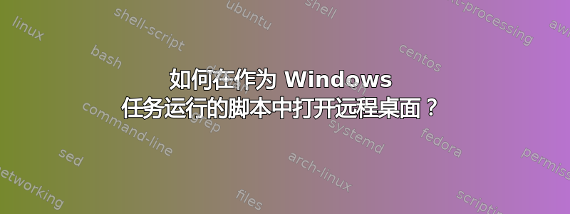 如何在作为 Windows 任务运行的脚本中打开远程桌面？