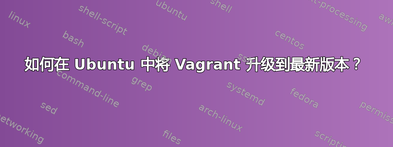 如何在 Ubuntu 中将 Vagrant 升级到最新版本？