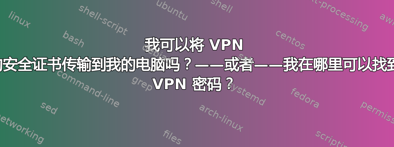 我可以将 VPN 的安全证书传输到我的电脑吗？——或者——我在哪里可以找到 VPN 密码？