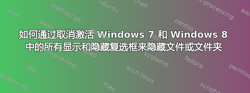 如何通过取消激活 Windows 7 和 Windows 8 中的所有显示和隐藏复选框来隐藏文件或文件夹