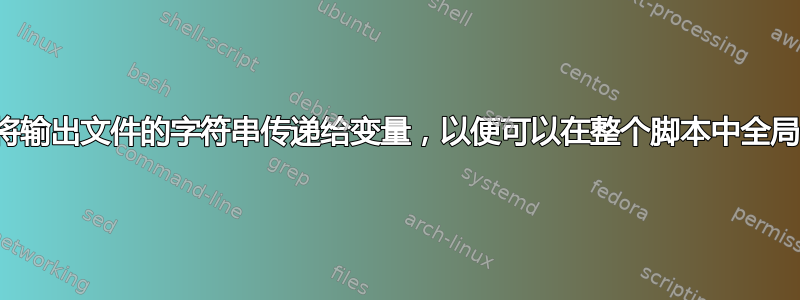 我需要将输出文件的字符串传递给变量，以便可以在整个脚本中全局使用它