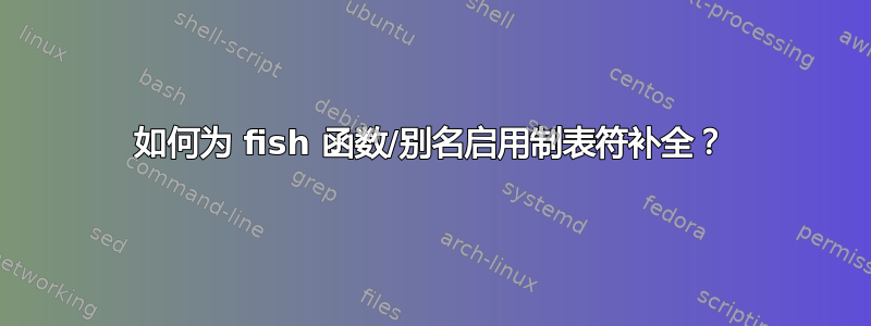 如何为 fish 函数/别名启用制表符补全？