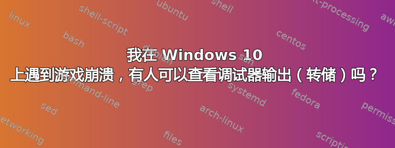 我在 Windows 10 上遇到游戏崩溃，有人可以查看调试器输出（转储）吗？