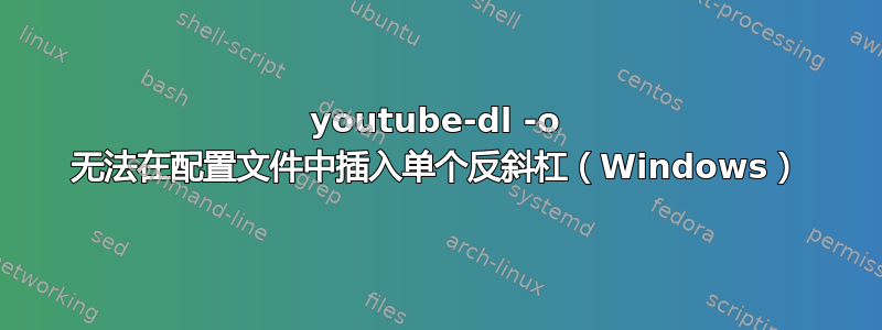 youtube-dl -o 无法在配置文件中插入单个反斜杠（Windows）