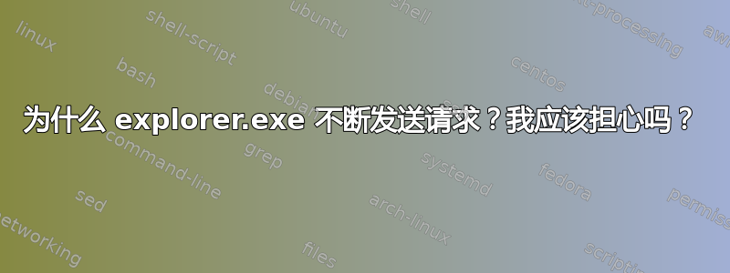 为什么 explorer.exe 不断发送请求？我应该担心吗？