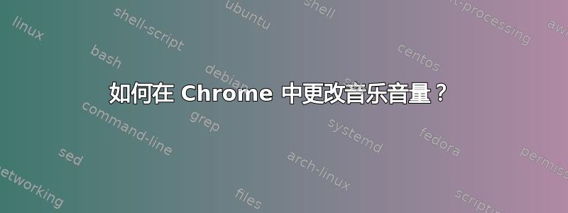 如何在 Chrome 中更改音乐音量？