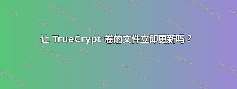 让 TrueCrypt 卷的文件立即更新吗？