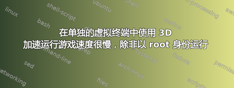 在单独的虚拟终端中使用 3D 加速运行游戏速度很慢，除非以 root 身份运行