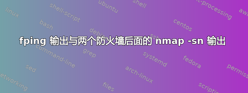 fping 输出与两个防火墙后面的 nmap -sn 输出