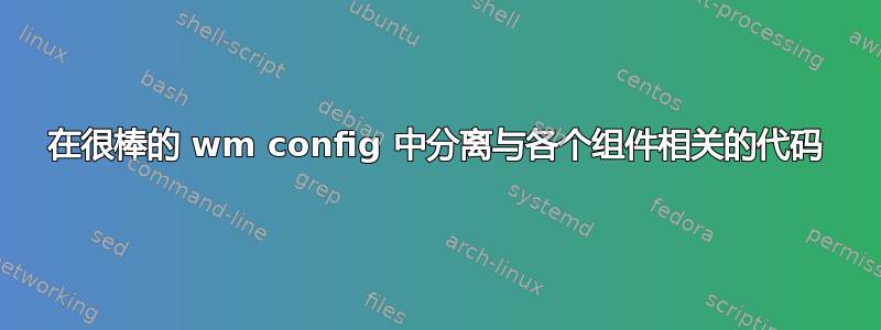 在很棒的 wm config 中分离与各个组件相关的代码