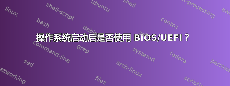 操作系统启动后是否使用 BIOS/UEFI？