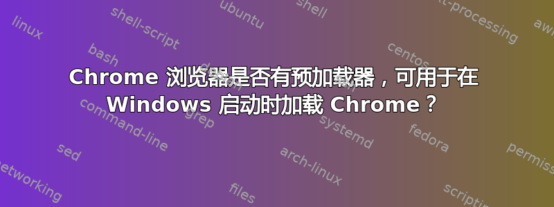 Chrome 浏览器是否有预加载器，可用于在 Windows 启动时加载 Chrome？