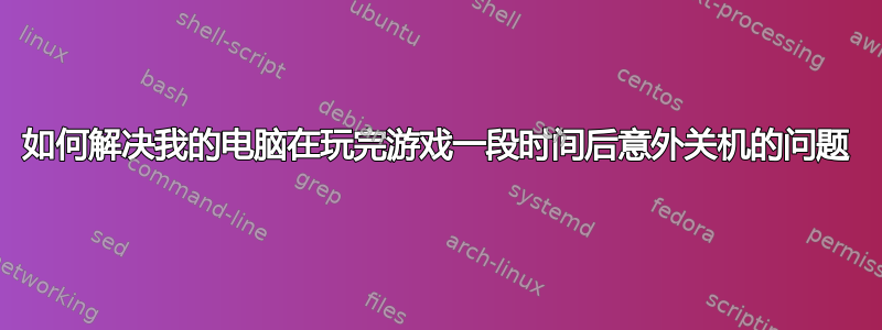 如何解决我的电脑在玩完游戏一段时间后意外关机的问题