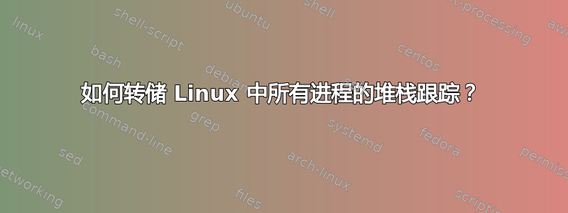 如何转储 Linux 中所有进程的堆栈跟踪？