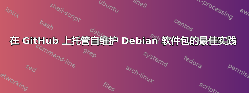 在 GitHub 上托管自维护 Debian 软件包的最佳实践