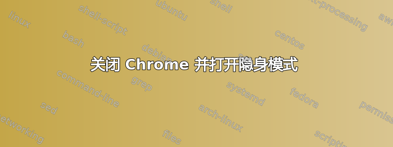 关闭 Chrome 并打开隐身模式