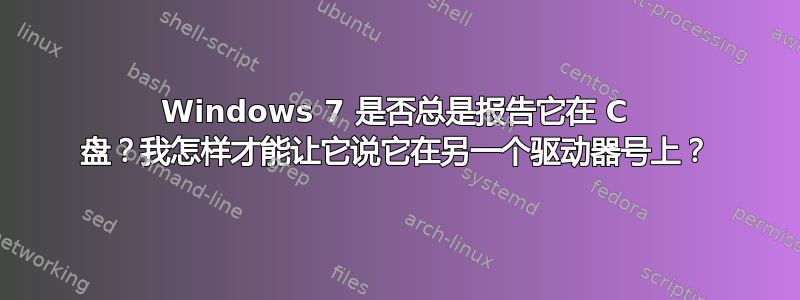 Windows 7 是否总是报告它在 C 盘？我怎样才能让它说它在另一个驱动器号上？