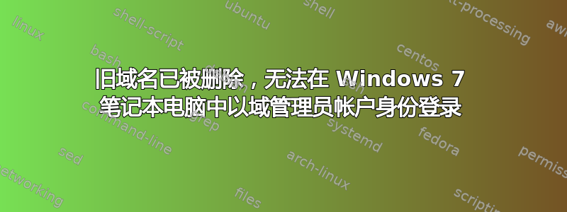 旧域名已被删除，无法在 Windows 7 笔记本电脑中以域管理员帐户身份登录