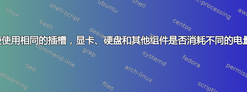 即使使用相同的插槽，显卡、硬盘和其他组件是否消耗不同的电量？