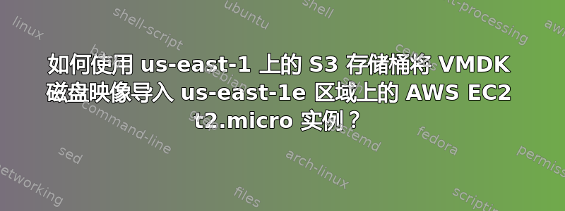 如何使用 us-east-1 上的 S3 存储桶将 VMDK 磁盘映像导入 us-east-1e 区域上的 AWS EC2 t2.micro 实例？