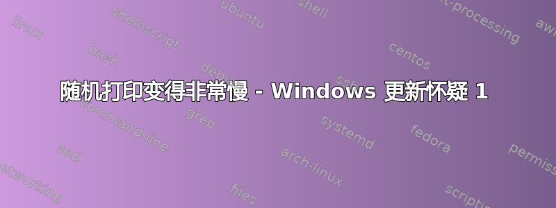 随机打印变得非常慢 - Windows 更新怀疑 1