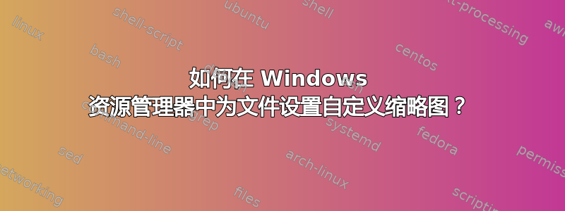 如何在 Windows 资源管理器中为文件设置自定义缩略图？