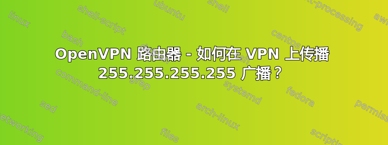 OpenVPN 路由器 - 如何在 VPN 上传播 255.255.255.255 广播？