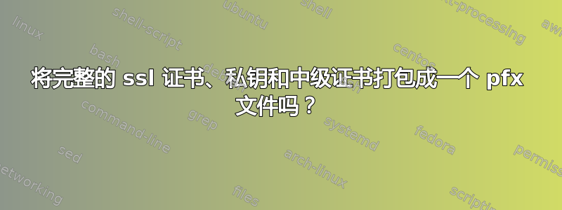 将完整的 ssl 证书、私钥和中级证书打包成一个 pfx 文件吗？