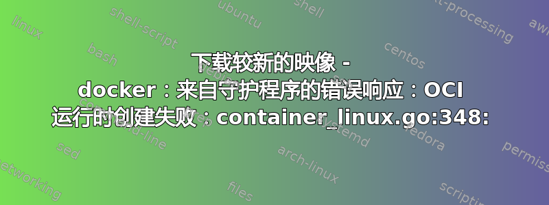 下载较新的映像 - docker：来自守护程序的错误响应：OCI 运行时创建失败：container_linux.go:348: