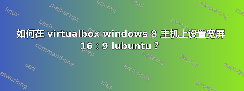 如何在 virtualbox windows 8 主机上设置宽屏 16：9 lubuntu？