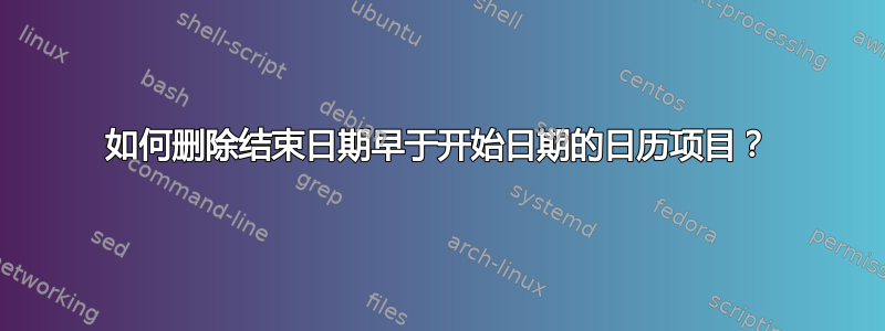 如何删除结束日期早于开始日期的日历项目？