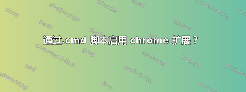 通过.cmd 脚本启用 chrome 扩展？