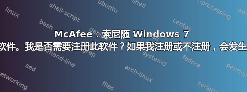 McAfee：索尼随 Windows 7 发布的常规软件。我是否需要注册此软件？如果我注册或不注册，会发生什么情况？